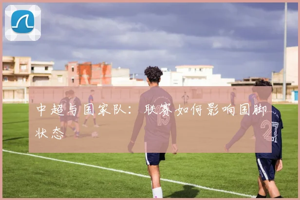 中超与国家队：联赛如何影响国脚状态