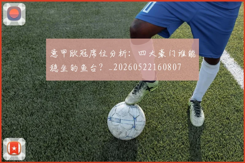 意甲欧冠席位分析：四大豪门谁能稳坐钓鱼台？_20260522160807
