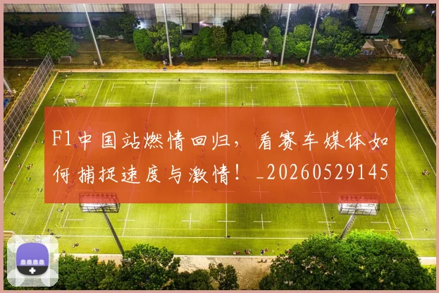 F1中国站燃情回归，看赛车媒体如何捕捉速度与激情！_20260529145743_20260702043110