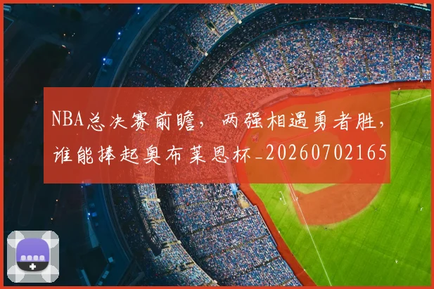 NBA总决赛前瞻，两强相遇勇者胜，谁能捧起奥布莱恩杯_20260702165058