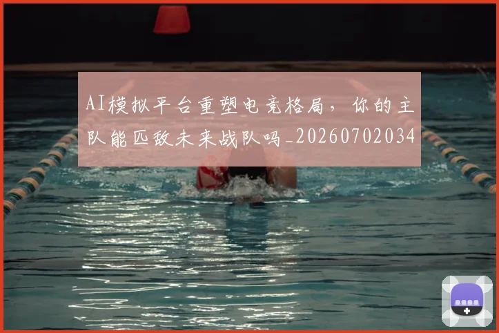 AI模拟平台重塑电竞格局,你的主队能匹敌未来战队吗_20260702034630