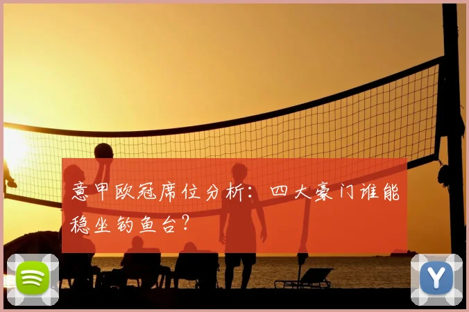 意甲欧冠席位分析：四大豪门谁能稳坐钓鱼台？