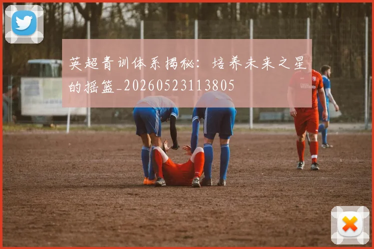 英超青训体系揭秘：培养未来之星的摇篮_20260523113805