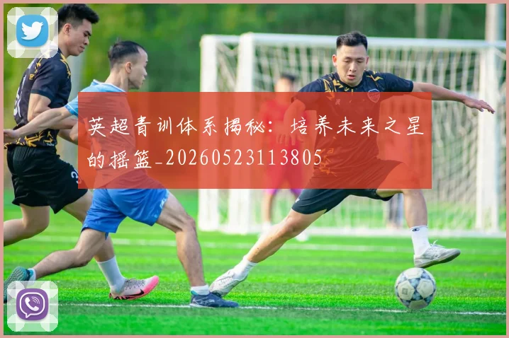 英超青训体系揭秘：培养未来之星的摇篮_20260523113805