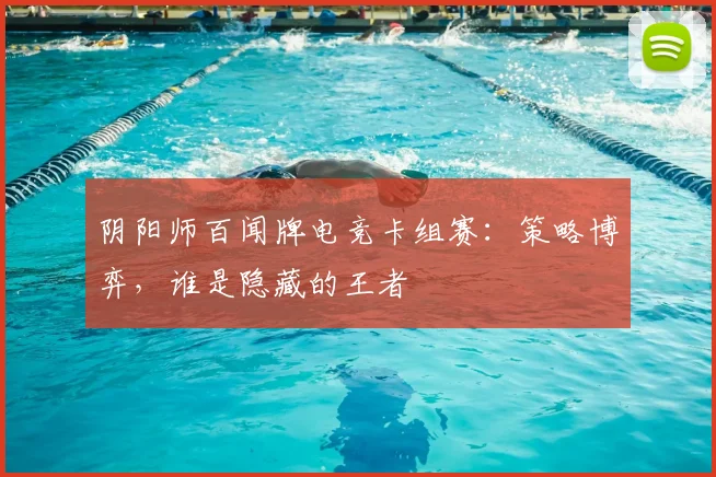 阴阳师百闻牌电竞卡组赛：策略博弈，谁是隐藏的王者