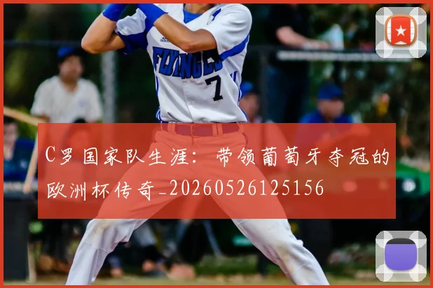 C罗国家队生涯：带领葡萄牙夺冠的欧洲杯传奇_20260526125156