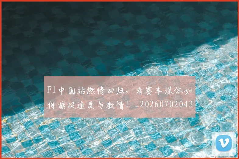 F1中国站燃情回归，看赛车媒体如何捕捉速度与激情！_20260702043109