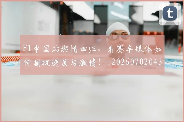 F1中国站燃情回归，看赛车媒体如何捕捉速度与激情！_20260702043109