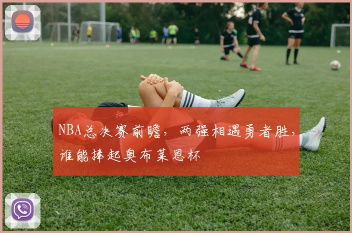 NBA总决赛前瞻，两强相遇勇者胜，谁能捧起奥布莱恩杯