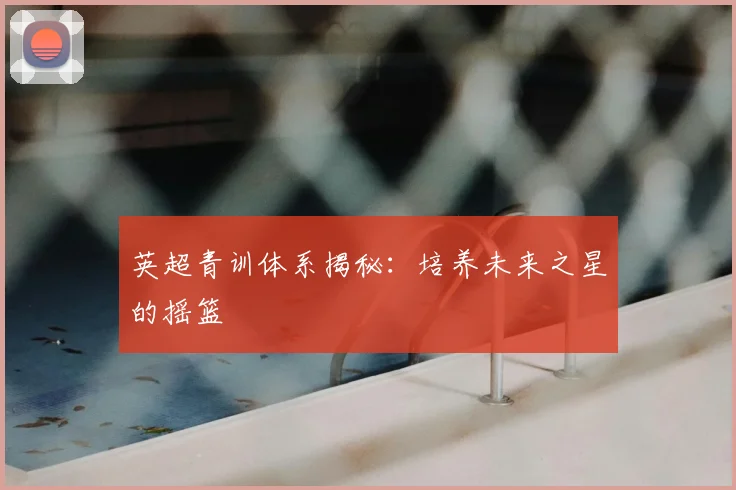 英超青训体系揭秘：培养未来之星的摇篮