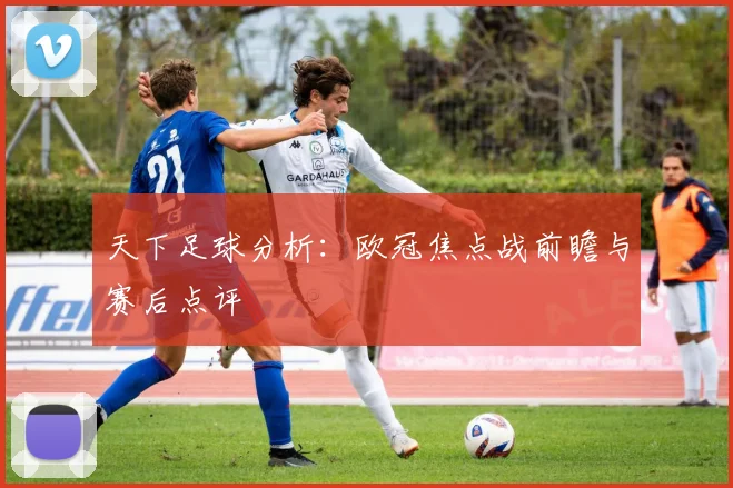 天下足球分析：欧冠焦点战前瞻与赛后点评