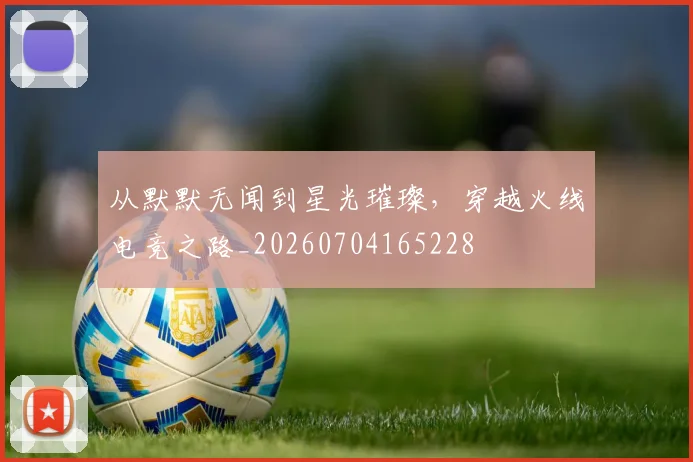 从默默无闻到星光璀璨,穿越火线电竞之路_20260704165228