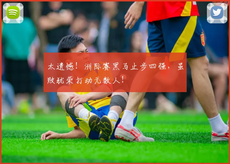 太遗憾!洲际赛黑马止步四强,虽败犹荣打动无数人!