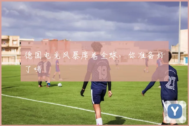 德国电竞风暴席卷全球，你准备好了吗
