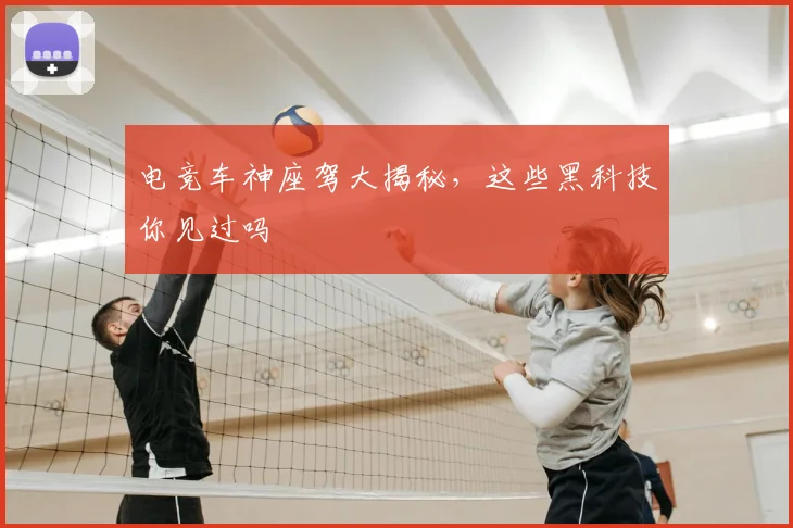 电竞车神座驾大揭秘,这些黑科技你见过吗