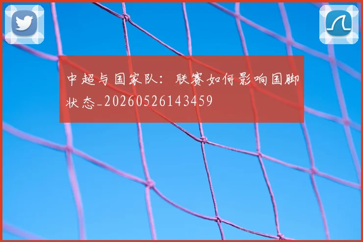 中超与国家队：联赛如何影响国脚状态_20260526143459