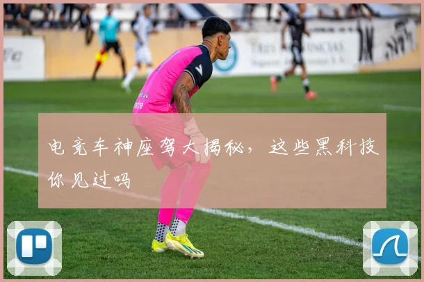 电竞车神座驾大揭秘，这些黑科技你见过吗