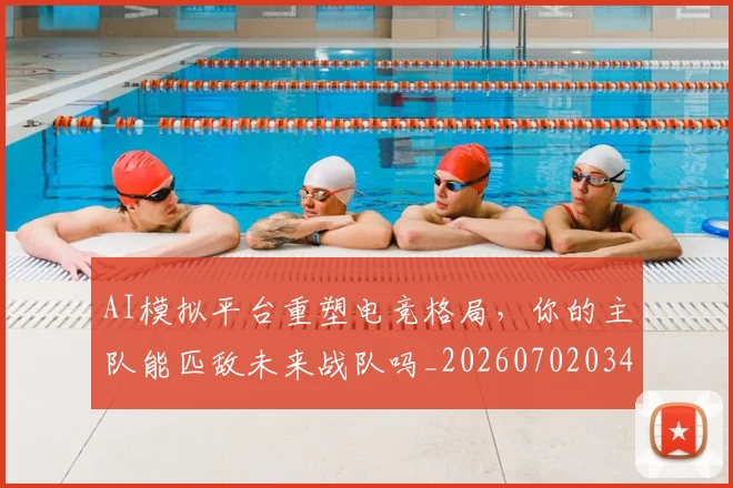 AI模拟平台重塑电竞格局，你的主队能匹敌未来战队吗_20260702034630