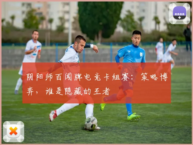 阴阳师百闻牌电竞卡组赛：策略博弈，谁是隐藏的王者