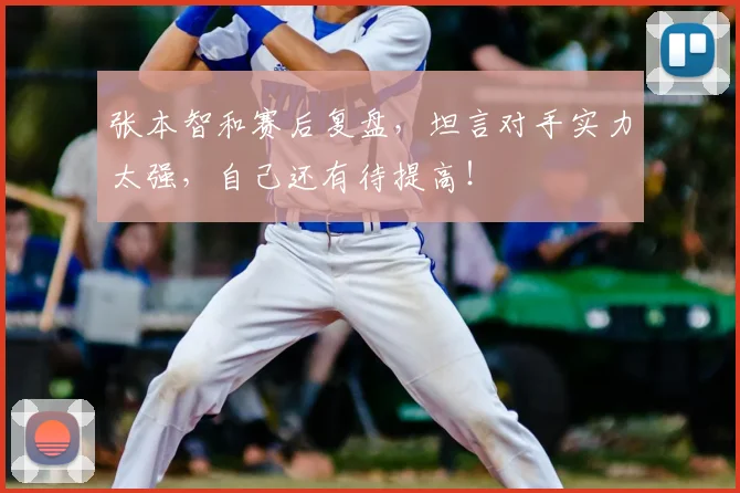 张本智和赛后复盘,坦言对手实力太强,自己还有待提高!