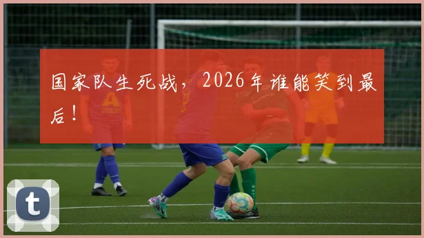国家队生死战，2026年谁能笑到最后！
