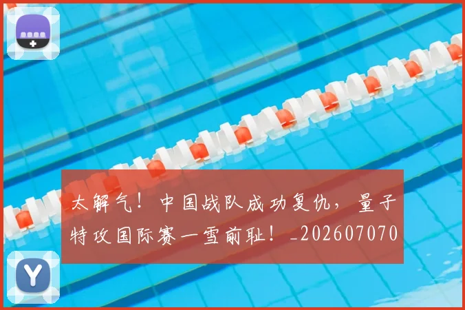 太解气!中国战队成功复仇,量子特攻国际赛一雪前耻!_20260707021940