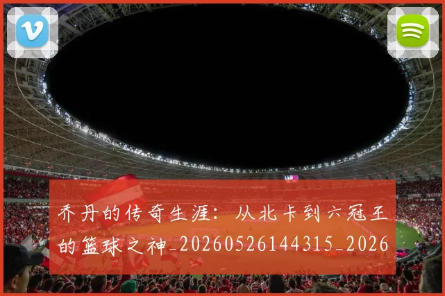 乔丹的传奇生涯:从北卡到六冠王的篮球之神_20260526144315_20260703212545