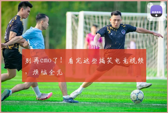 别再emo了！看完这些搞笑电竞视频，烦恼全无