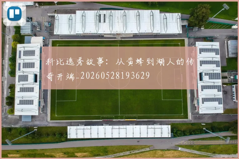 科比选秀故事:从黄蜂到湖人的传奇开端_20260528193629