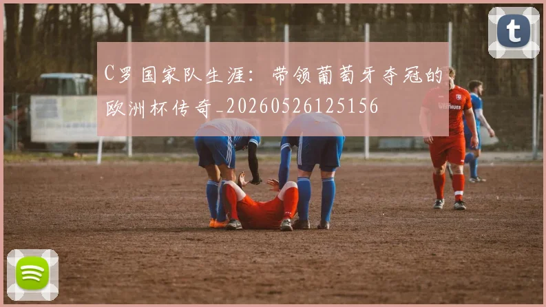 C罗国家队生涯：带领葡萄牙夺冠的欧洲杯传奇_20260526125156
