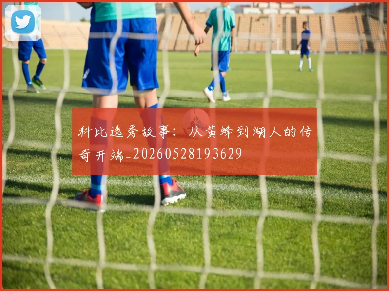 科比选秀故事：从黄蜂到湖人的传奇开端_20260528193629
