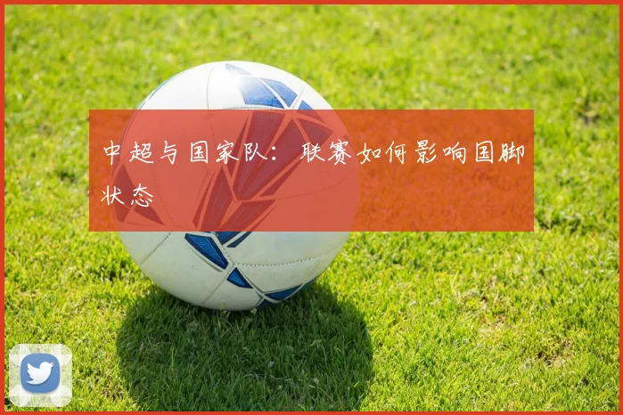 中超与国家队:联赛如何影响国脚状态