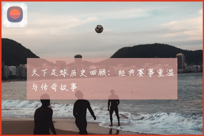 天下足球历史回顾:经典赛事重温与传奇故事