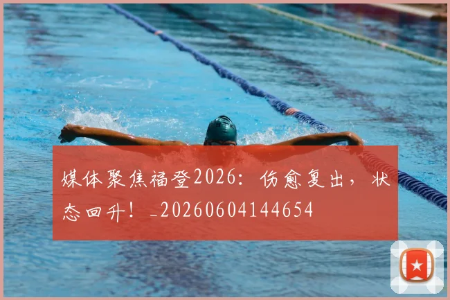 媒体聚焦福登2026：伤愈复出，状态回升！_20260604144654