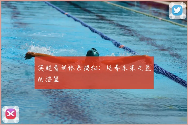 英超青训体系揭秘：培养未来之星的摇篮